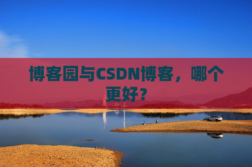 博客园与CSDN博客，哪个更好？