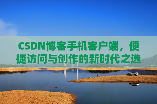 CSDN博客手机客户端，便捷访问与创作的新时代之选