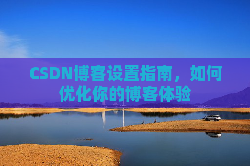 CSDN博客设置指南，如何优化你的博客体验
